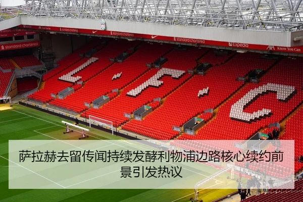萨拉赫去留传闻持续发酵利物浦边路核心续约前景引发热议